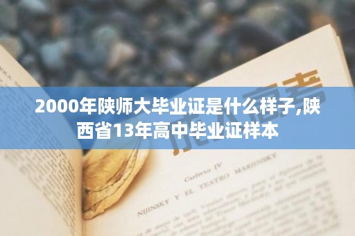 2000年陕师大毕业证是什么样子,陕西省13年高中毕业证样本