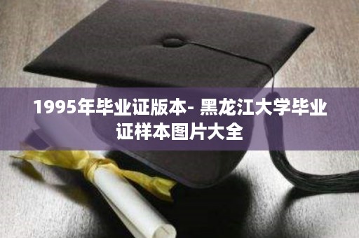 1995年毕业证版本- 黑龙江大学毕业证样本图片大全