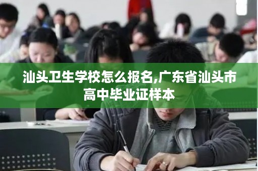 汕头卫生学校怎么报名,广东省汕头市高中毕业证样本