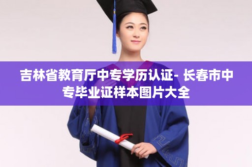 吉林省教育厅中专学历认证- 长春市中专毕业证样本图片大全