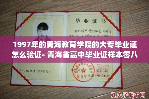 1997年的青海教育学院的大专毕业证怎么验证- 青海省高中毕业证样本零八年图片