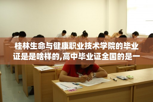 桂林生命与健康职业技术学院的毕业证是是啥样的,高中毕业证全国的是一样的吗？还是每个地方都不一样