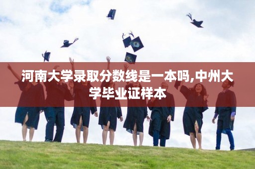 河南大学录取分数线是一本吗,中州大学毕业证样本