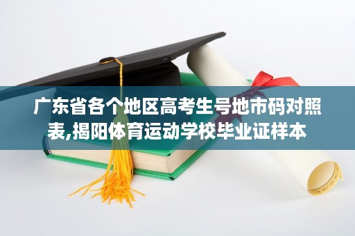 广东省各个地区高考生号地市码对照表,揭阳体育运动学校毕业证样本