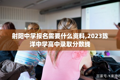 射阳中学报名需要什么资料,2023陈洋中学高中录取分数线