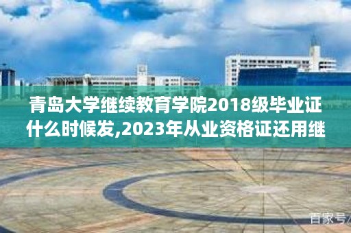 青岛大学继续教育学院2018级毕业证什么时候发,2023年从业资格证还用继续教育吗