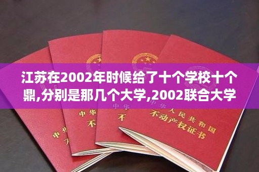 江苏在2002年时候给了十个学校十个鼎,分别是那几个大学,2002联合大学毕业证样本