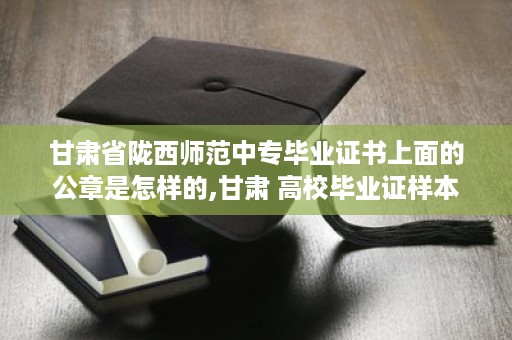 甘肃省陇西师范中专毕业证书上面的公章是怎样的,甘肃 高校毕业证样本
