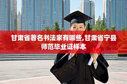 甘肃省著名书法家有哪些,甘肃省宁县师范毕业证样本