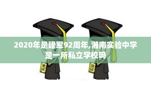 2020年是建军92周年,湘南实验中学是一所私立学校吗