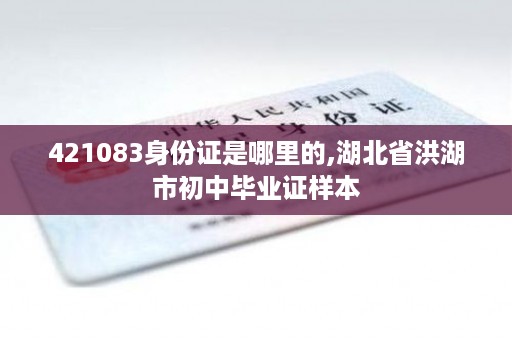 421083身份证是哪里的,湖北省洪湖市初中毕业证样本