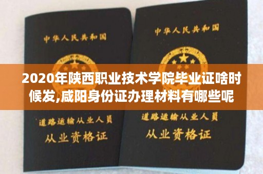 2020年陕西职业技术学院毕业证啥时候发,咸阳身份证办理材料有哪些呢
