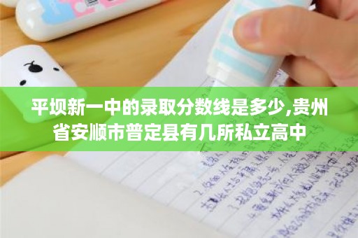 平坝新一中的录取分数线是多少,贵州省安顺市普定县有几所私立高中