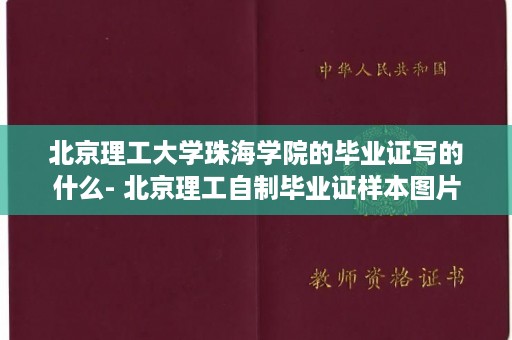 北京理工大学珠海学院的毕业证写的什么- 北京理工自制毕业证样本图片