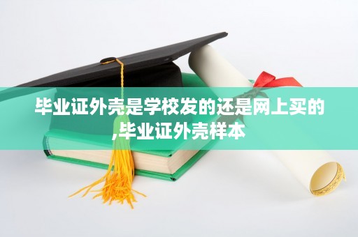 毕业证外壳是学校发的还是网上买的,毕业证外壳样本