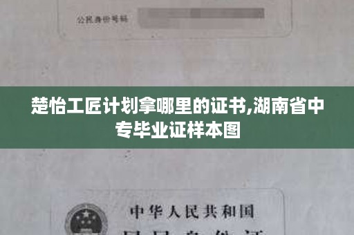 楚怡工匠计划拿哪里的证书,湖南省中专毕业证样本图