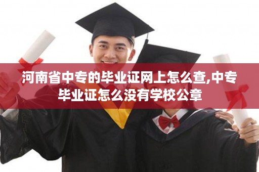 河南省中专的毕业证网上怎么查,中专毕业证怎么没有学校公章