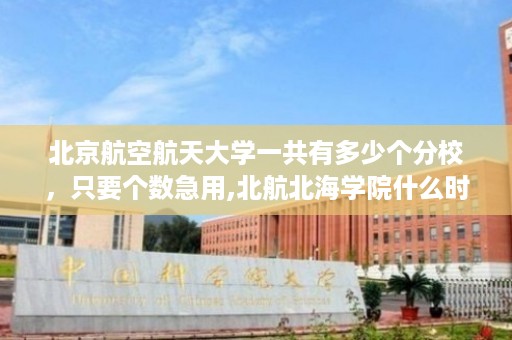 北京航空航天大学一共有多少个分校，只要个数急用,北航北海学院什么时候恢复办学