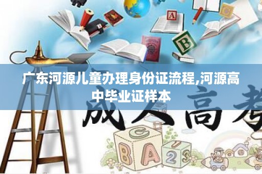广东河源儿童办理身份证流程,河源高中毕业证样本