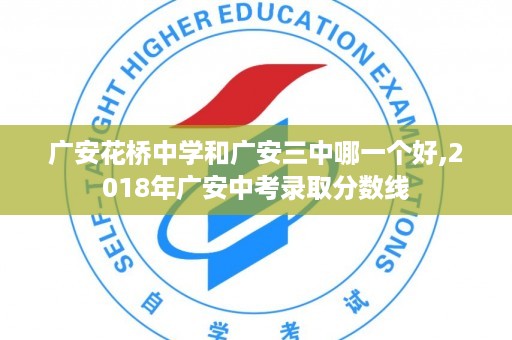 广安花桥中学和广安三中哪一个好,2018年广安中考录取分数线