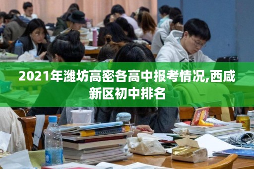 2021年潍坊高密各高中报考情况,西咸新区初中排名