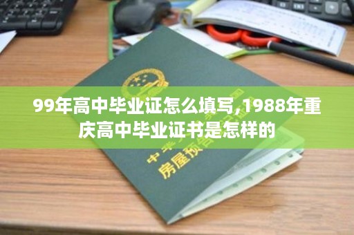 99年高中毕业证怎么填写,1988年重庆高中毕业证书是怎样的