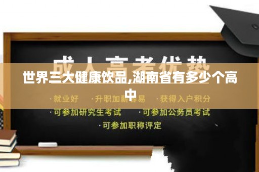 世界三大健康饮品,湖南省有多少个高中