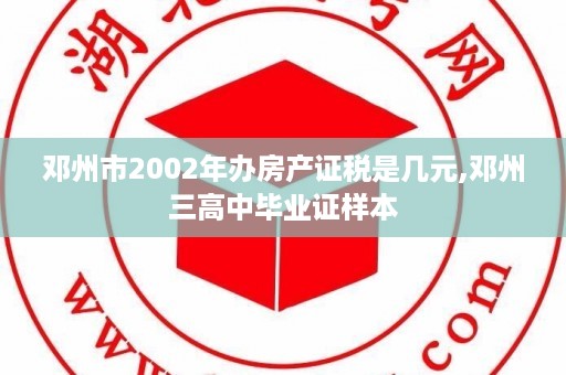 邓州市2002年办房产证税是几元,邓州三高中毕业证样本