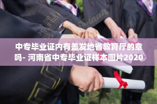 中专毕业证内有盖发地省教育厅的章吗- 河南省中专毕业证样本图片2020年