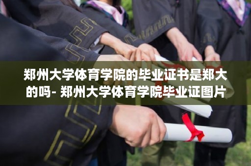 郑州大学体育学院的毕业证书是郑大的吗- 郑州大学体育学院毕业证图片