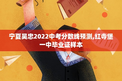 宁夏吴忠2022中考分数线预测,红寺堡一中毕业证样本