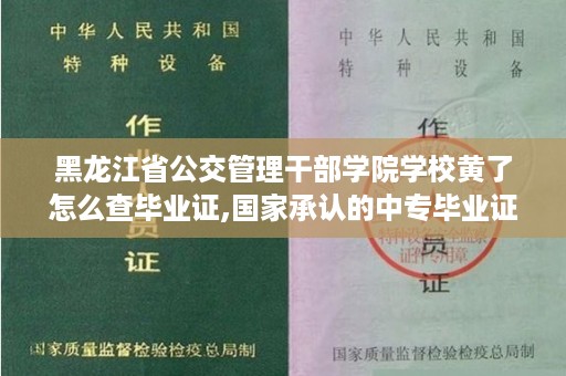 黑龙江省公交管理干部学院学校黄了怎么查毕业证,国家承认的中专毕业证有哪些