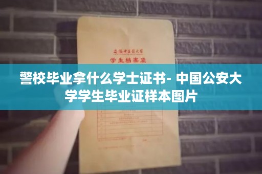 警校毕业拿什么学士证书- 中国公安大学学生毕业证样本图片