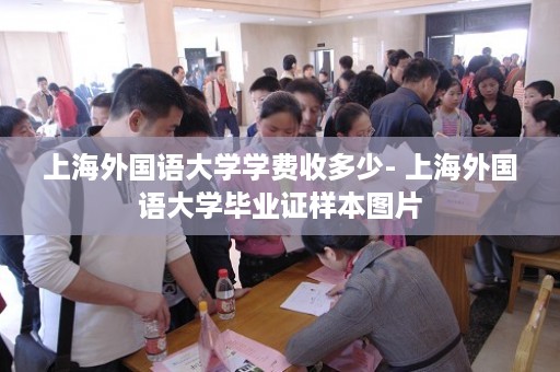 上海外国语大学学费收多少- 上海外国语大学毕业证样本图片