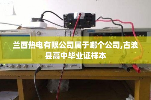 兰西热电有限公司属于哪个公司,古浪县高中毕业证样本
