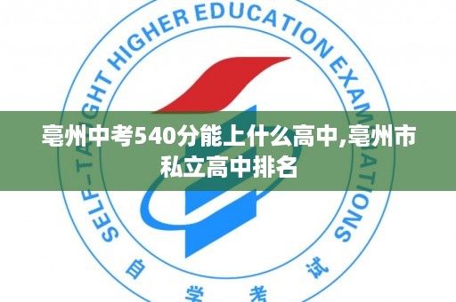 亳州中考540分能上什么高中,亳州市私立高中排名