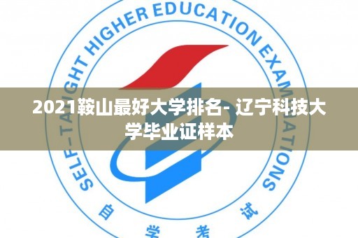 2021鞍山最好大学排名- 辽宁科技大学毕业证样本