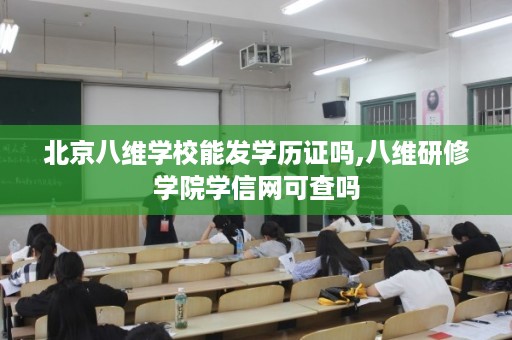 北京八维学校能发学历证吗,八维研修学院学信网可查吗