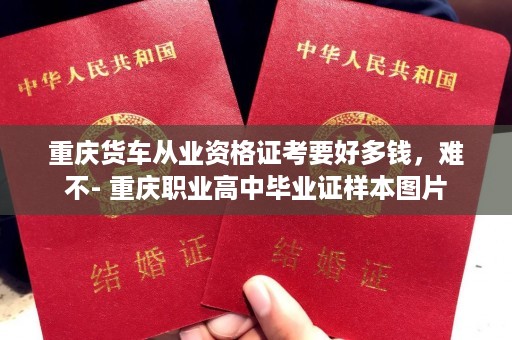 重庆货车从业资格证考要好多钱，难不- 重庆职业高中毕业证样本图片