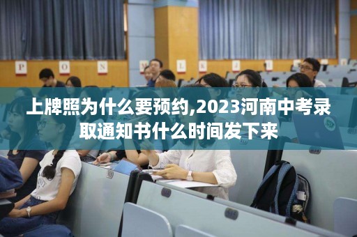 上牌照为什么要预约,2023河南中考录取通知书什么时间发下来