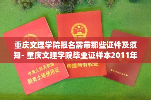 重庆文理学院报名需带那些证件及须知- 重庆文理学院毕业证样本2011年
