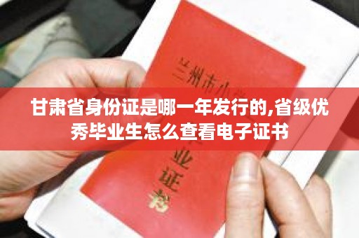 甘肃省身份证是哪一年发行的,省级优秀毕业生怎么查看电子证书