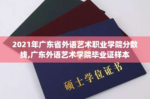 2021年广东省外语艺术职业学院分数线,广东外语艺术学院毕业证样本