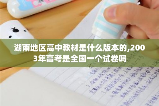 湖南地区高中教材是什么版本的,2003年高考是全国一个试卷吗