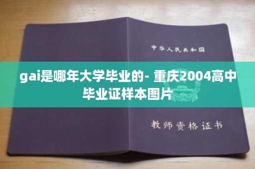 gai是哪年大学毕业的- 重庆2004高中毕业证样本图片