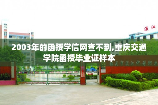 2003年的函授学信网查不到,重庆交通学院函授毕业证样本