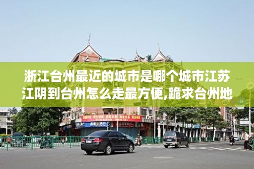 浙江台州最近的城市是哪个城市江苏江阴到台州怎么走最方便,跪求台州地区乡镇分布
