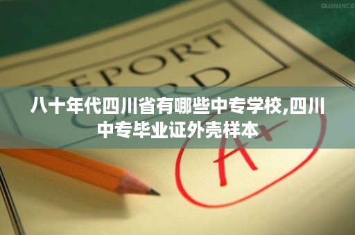 八十年代四川省有哪些中专学校,四川中专毕业证外壳样本