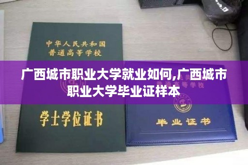 广西城市职业大学就业如何,广西城市职业大学毕业证样本