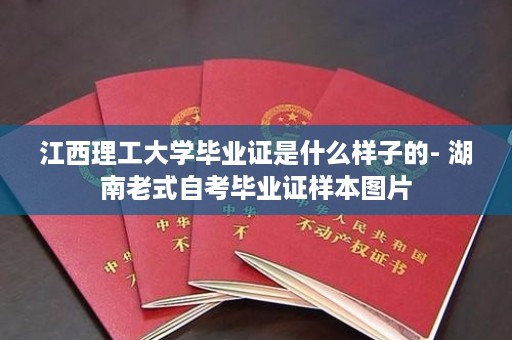 江西理工大学毕业证是什么样子的- 湖南老式自考毕业证样本图片